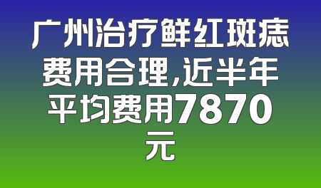 广州治疗鲜红斑痣费用合理，近半年平均费用7870元