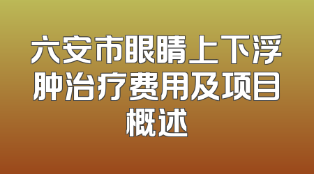 六安市眼睛上下浮肿治疗费用及项目概述