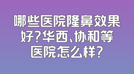 哪些医院隆鼻效果好？华西、协和等医院怎么样？