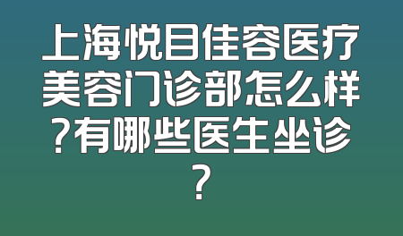 上海悦目佳容医疗美容门诊部怎么样？有哪些医生坐诊？