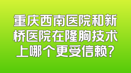 重庆西南医院和新桥医院在隆胸技术上哪个更受信赖？