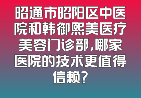 昭通市昭阳区中医院和韩御熙美医疗美容门诊部，哪家医院的技术更值得信赖？