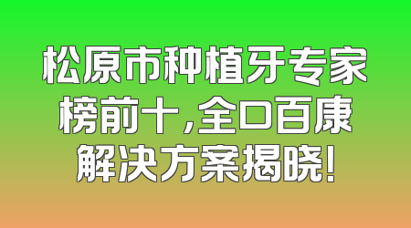 松原市种植牙专家榜前十，全口百康解决方案揭晓！