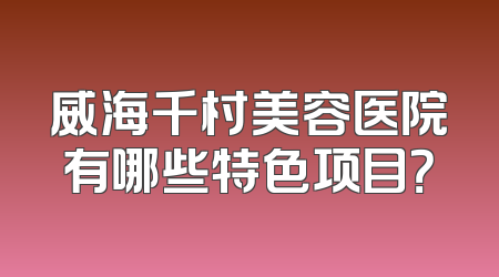 威海千村美容医院有哪些特色项目？