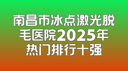 南昌市冰点激光脱毛医院2025年热门排行十强