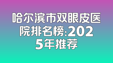哈尔滨市双眼皮医院排名榜：2025年推荐