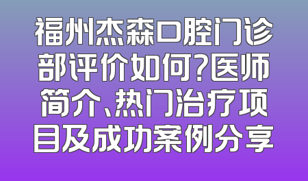 福州杰森口腔门诊部评价如何？医师简介、热门治疗项目及成功案例分享