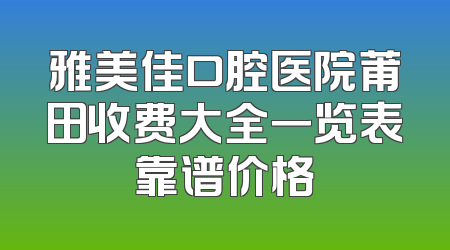 雅美佳口腔医院莆田收费大全一览表靠谱价格