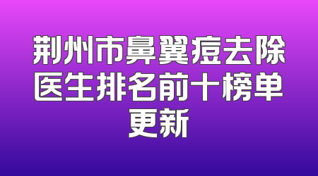 荆州市鼻翼痘去除医生排名前十榜单更新