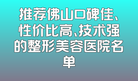推荐佛山口碑佳、性价比高、技术强的整形美容医院名单