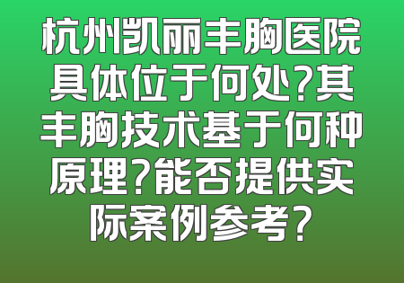 杭州凯丽丰胸医院具体位于何处？其丰胸技术基于何种原理？能否提供实际案例参考？