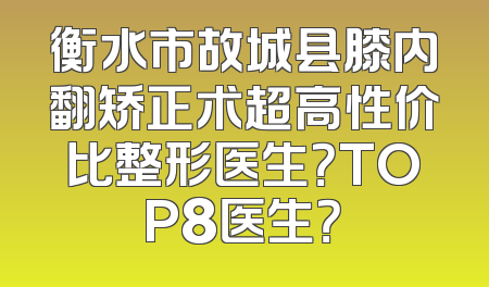 衡水市故城县膝内翻矫正术超高性价比整形医生？TOP8医生？