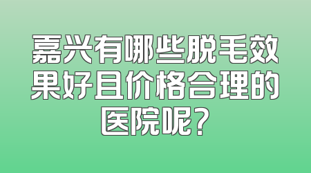 嘉兴有哪些脱毛效果好且价格合理的医院呢？