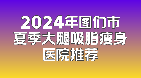 2024年图们市夏季大腿吸脂瘦身医院推荐