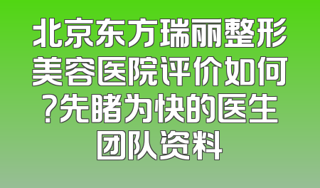 北京东方瑞丽整形美容医院评价如何？先睹为快的医生团队资料