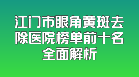 江门市眼角黄斑去除医院榜单前十名全面解析
