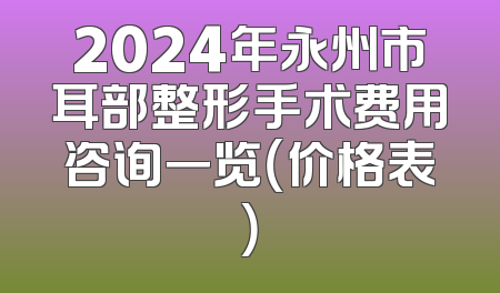 2024年永州市耳部整形手术费用咨询一览（价格表）