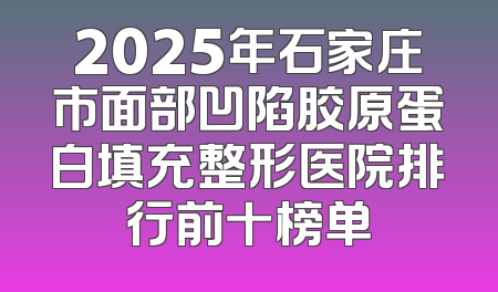 2025年石家庄市面部凹陷胶原蛋白填充整形医院排行前十榜单