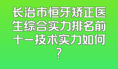 长治市恒牙矫正医生综合实力排名前十_技术实力如何？