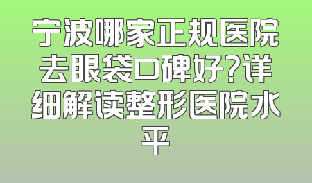 宁波哪家正规医院去眼袋口碑好？详细解读整形医院水平
