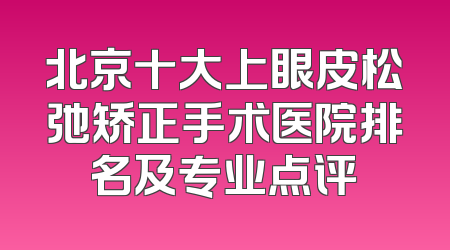 北京十大上眼皮松弛矫正手术医院排名及专业点评