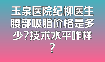 玉泉医院纪柳医生腰部吸脂价格是多少？技术水平咋样？