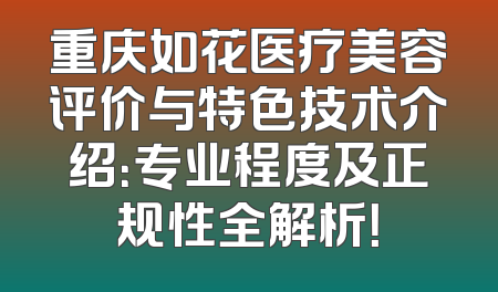 重庆如花医疗美容评价与特色技术介绍：专业程度及正规性全解析！