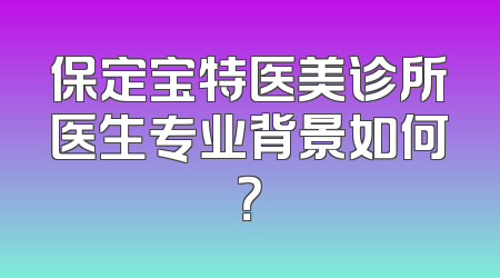保定宝特医美诊所医生专业背景如何？