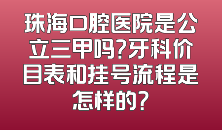 珠海口腔医院是公立三甲吗？牙科价目表和挂号流程是怎样的？