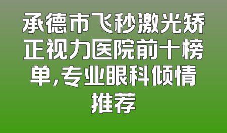 承德市飞秒激光矫正视力医院前十榜单，专业眼科倾情推荐