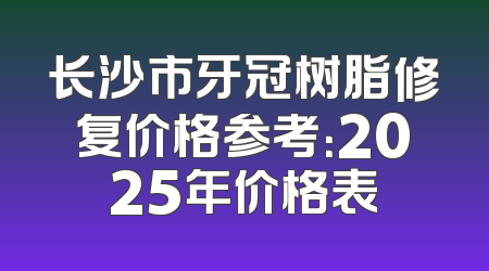 长沙市牙冠树脂修复价格参考：2025年价格表