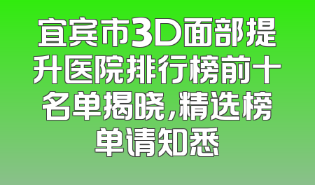 宜宾市3D面部提升医院排行榜前十名单揭晓，精选榜单请知悉