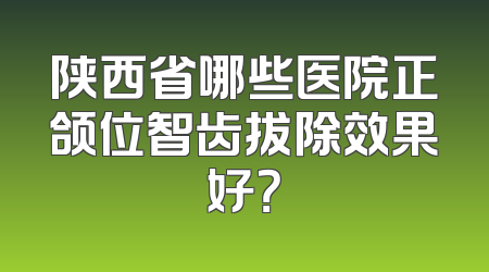 陕西省哪些医院正颌位智齿拔除效果好？