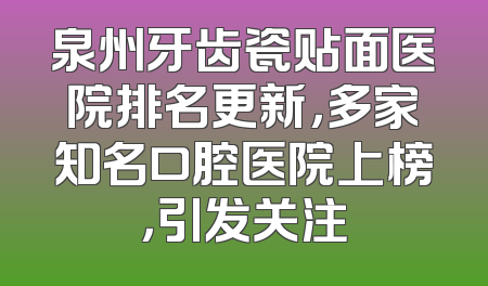 泉州牙齿瓷贴面医院排名更新，多家知名口腔医院上榜，引发关注