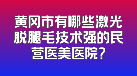 黄冈市有哪些激光脱腿毛技术强的民营医美医院？