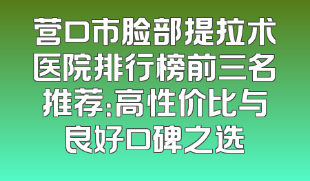 营口市脸部提拉术医院排行榜前三名推荐：高性价比与良好口碑之选