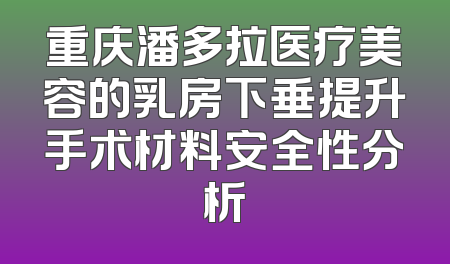重庆潘多拉医疗美容的乳房下垂提升手术材料安全性分析