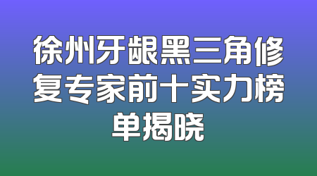 徐州牙龈黑三角修复专家前十实力榜单揭晓
