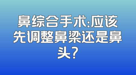 鼻综合手术：应该先调整鼻梁还是鼻头？
