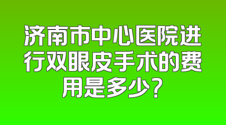 济南市中心医院进行双眼皮手术的费用是多少？