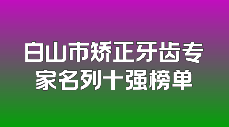 白山市矫正牙齿专家名列十强榜单