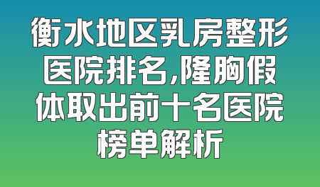 衡水地区乳房整形医院排名，隆胸假体取出前十名医院榜单解析