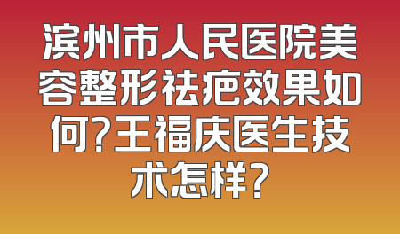 滨州市人民医院美容整形祛疤效果如何？王福庆医生技术怎样？