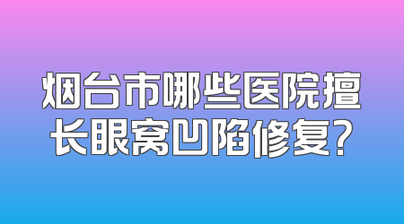 烟台市哪些医院擅长眼窝凹陷修复？