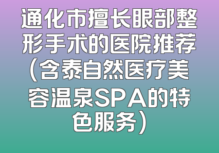 通化市擅长眼部整形手术的医院推荐（含泰自然医疗美容温泉SPA的特色服务）