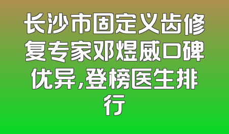 长沙市固定义齿修复专家邓煜威口碑优异，登榜医生排行