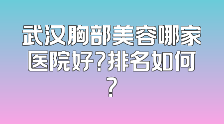 武汉胸部美容哪家医院好？排名如何？