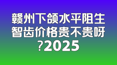 赣州下颌水平阻生智齿价格贵不贵呀？2025