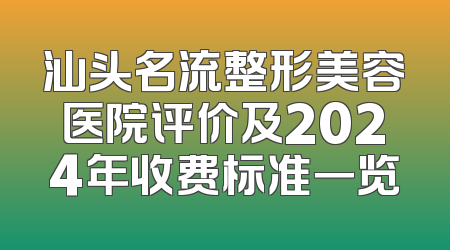 汕头名流整形美容医院评价及2024年收费标准一览