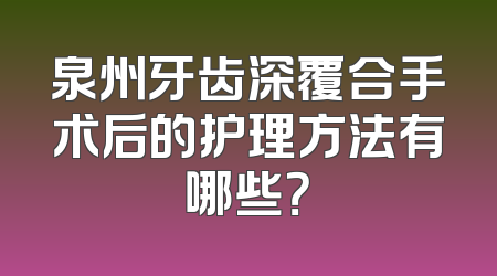 泉州牙齿深覆合手术后的护理方法有哪些？